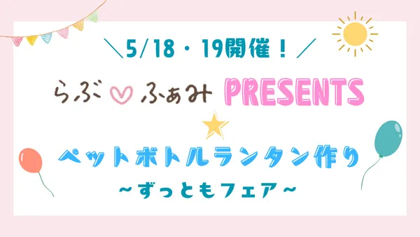 【5/18・19開催！ずっともフェア】らぶ♡ふぁみpresents★ペットボトルランタンを作ろう！