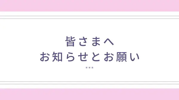 皆さまへ　お知らせとお願い